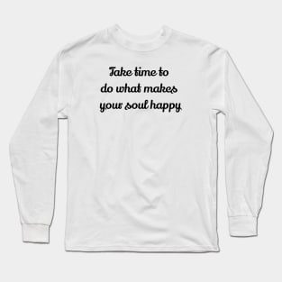 Take Time To Do What Makes Your Soul Happy Long Sleeve T-Shirt